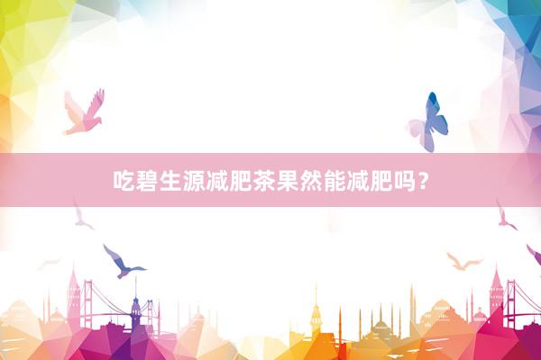 吃碧生源减肥茶果然能减肥吗？