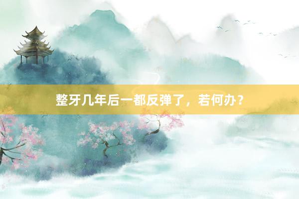 整牙几年后一都反弹了，若何办？
