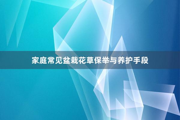 家庭常见盆栽花草保举与养护手段