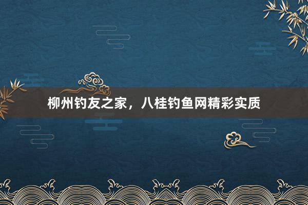 柳州钓友之家，八桂钓鱼网精彩实质