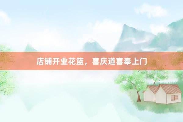 店铺开业花篮，喜庆道喜奉上门