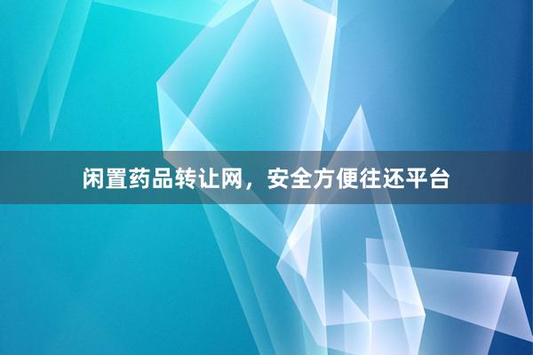 闲置药品转让网,安全方便往还平台