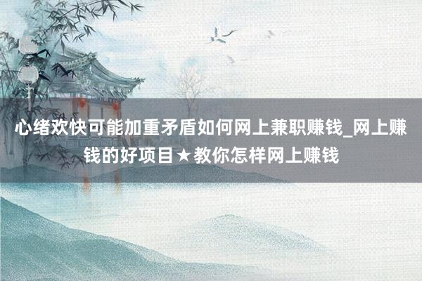 心绪欢快可能加重矛盾如何网上兼职赚钱_网上赚钱的好项目★教你怎样网上赚钱